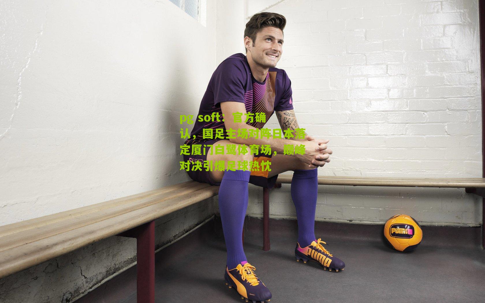 官方确认，国足主场对阵日本落定厦门白鹭体育场，巅峰对决引爆足球热忱