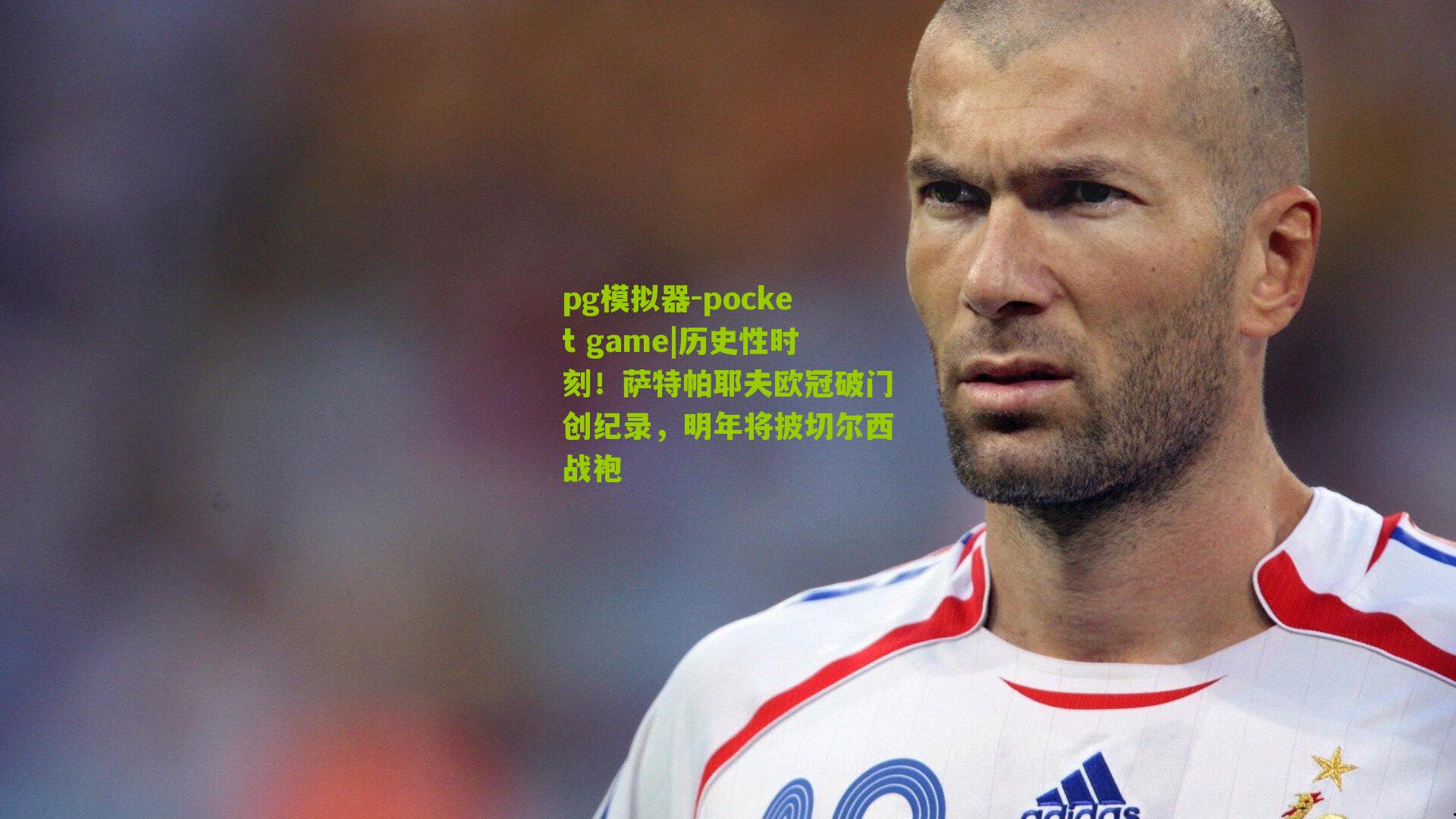 历史性时刻！萨特帕耶夫欧冠破门创纪录，明年将披切尔西战袍