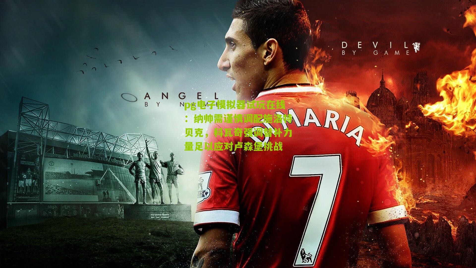 纳帅需谨慎调配施洛特贝克，科瓦奇强调替补力量足以应对卢森堡挑战