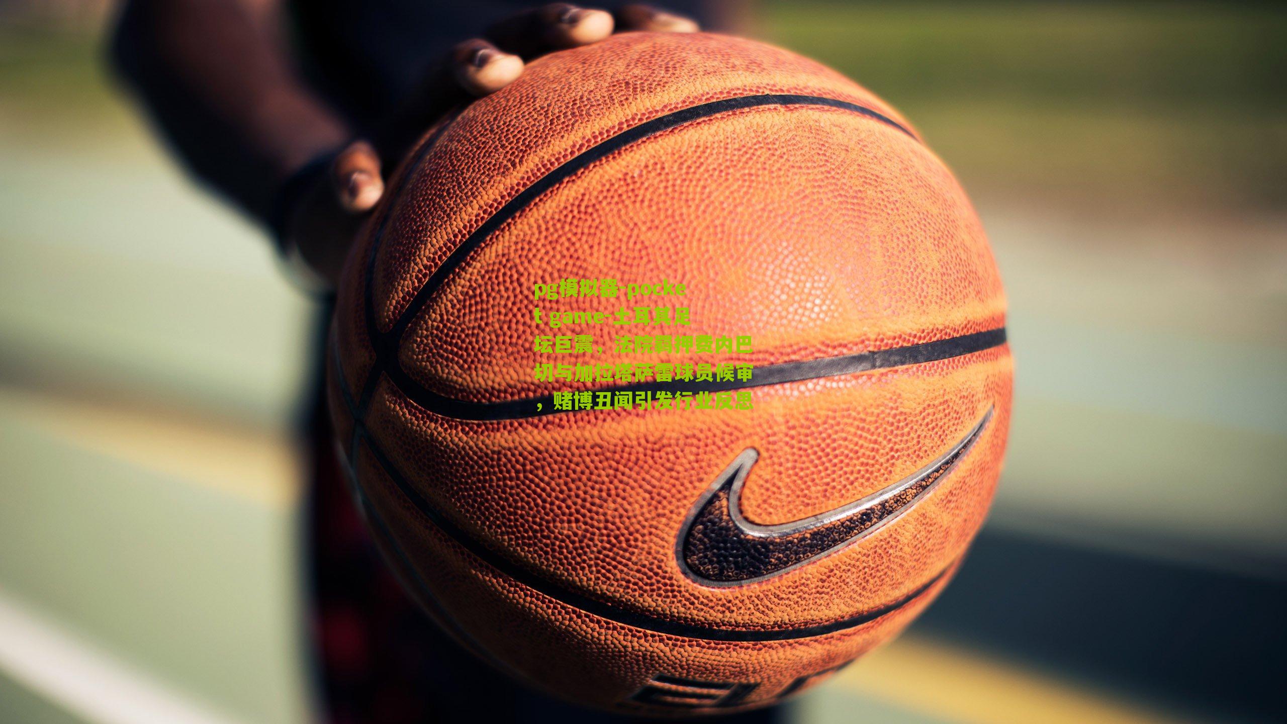 土耳其足坛巨震，法院羁押费内巴切与加拉塔萨雷球员候审，赌博丑闻引发行业反思