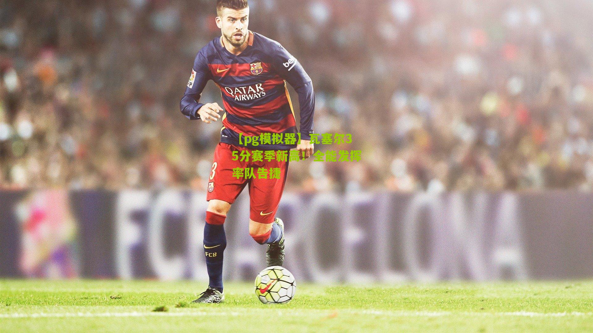 瓦塞尔35分赛季新高！全能发挥率队告捷