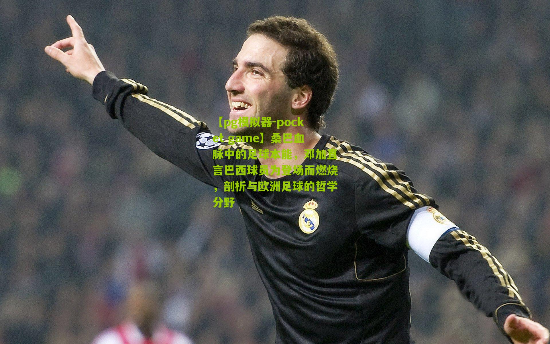 桑巴血脉中的足球本能，邓加直言巴西球员为登场而燃烧，剖析与欧洲足球的哲学分野