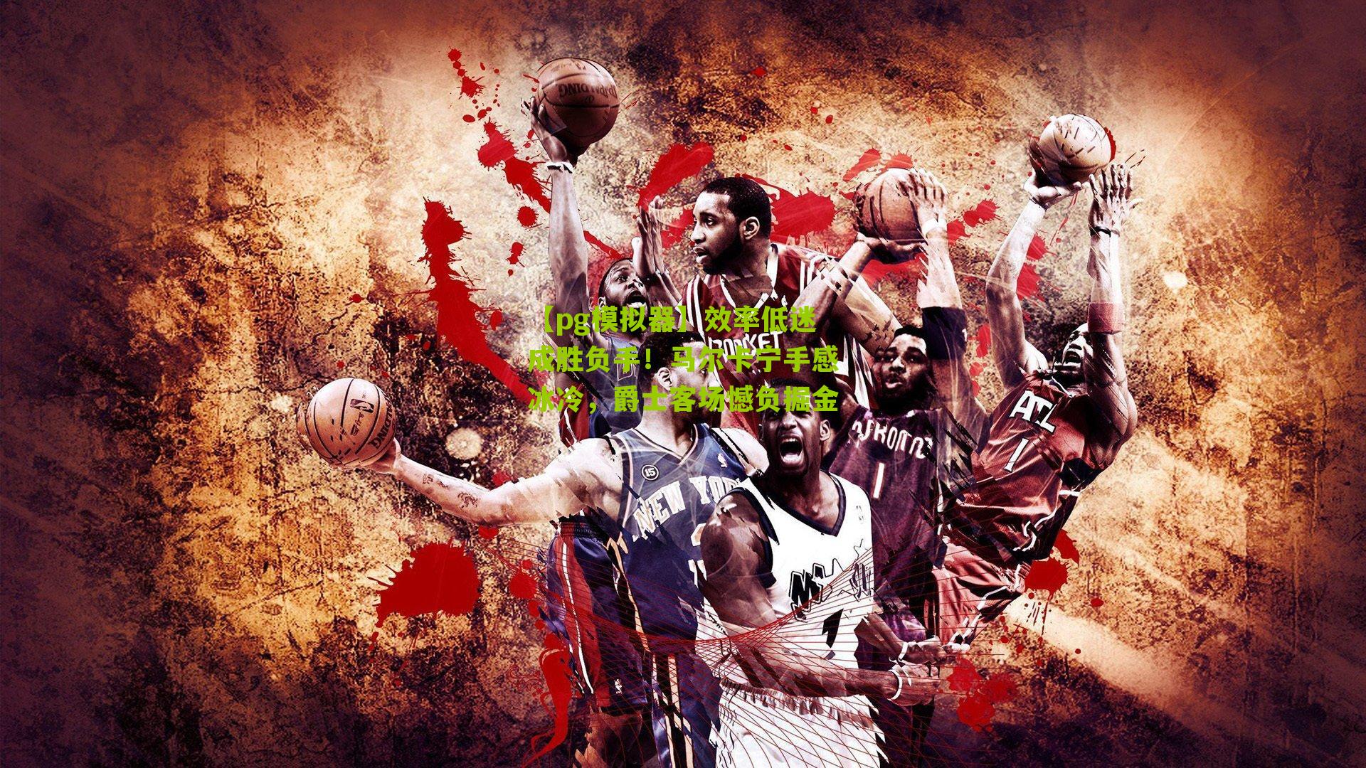 效率低迷成胜负手！马尔卡宁手感冰冷，爵士客场憾负掘金