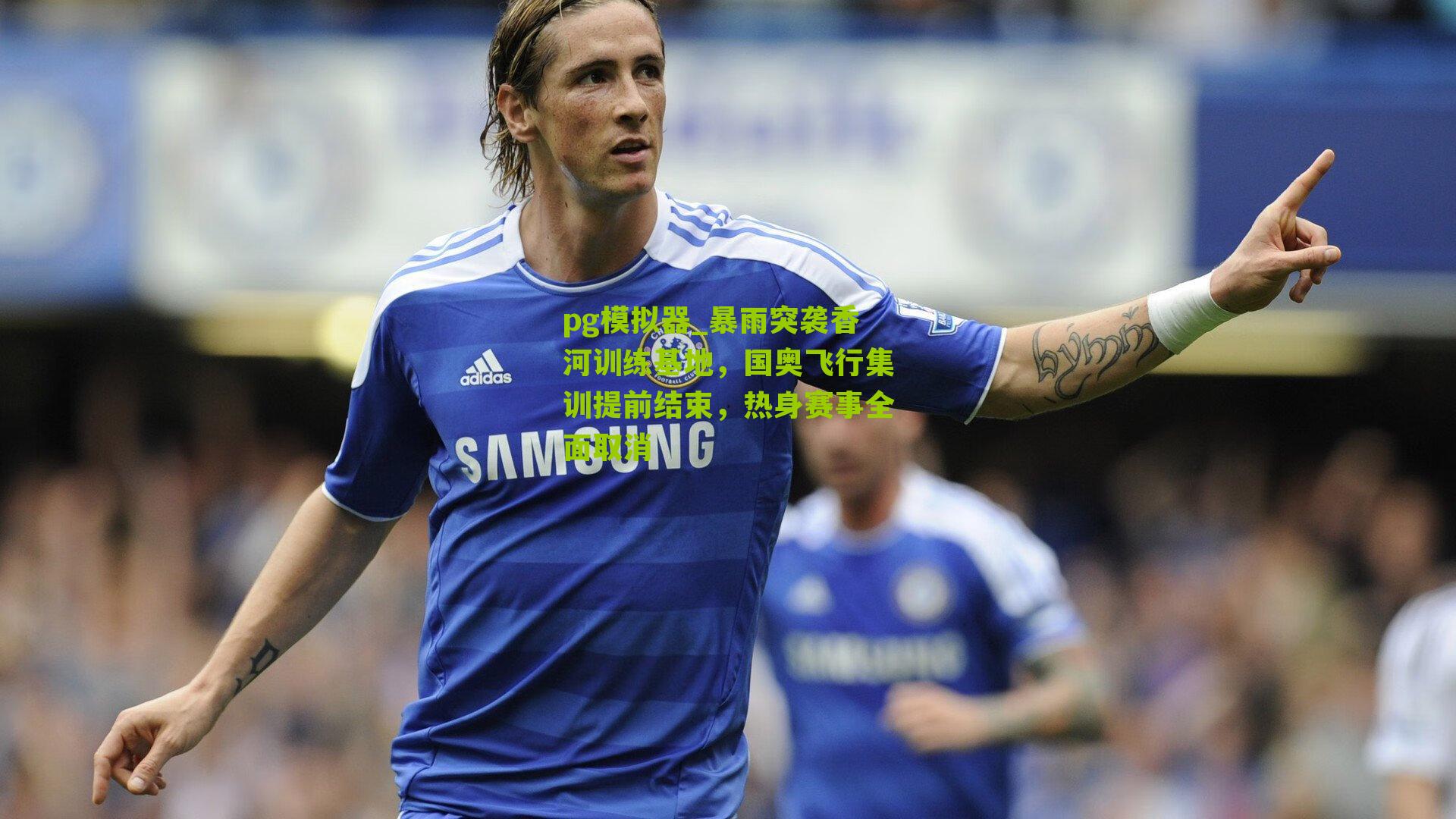 暴雨突袭香河训练基地，国奥飞行集训提前结束，热身赛事全面取消