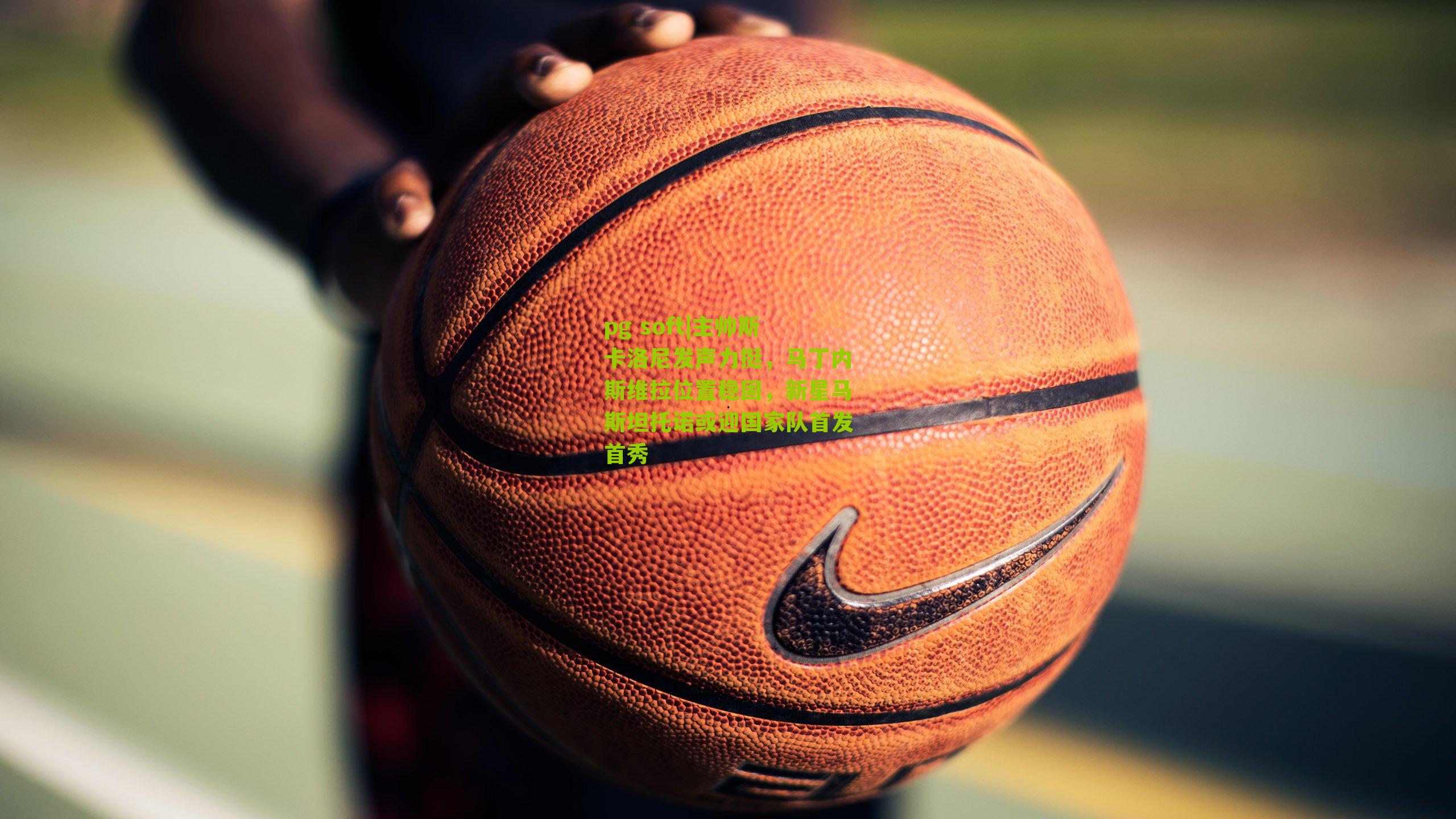 主帅斯卡洛尼发声力挺，马丁内斯维拉位置稳固，新星马斯坦托诺或迎国家队首发首秀