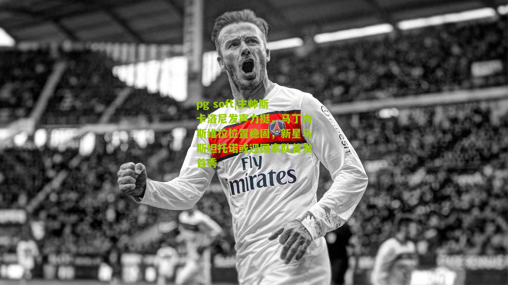 主帅斯卡洛尼发声力挺，马丁内斯维拉位置稳固，新星马斯坦托诺或迎国家队首发首秀